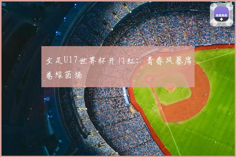 女足U17世界杯开门红：青春风暴席卷绿茵场