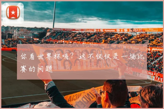 你看世界杯吗?这不仅仅是一场比赛的问题