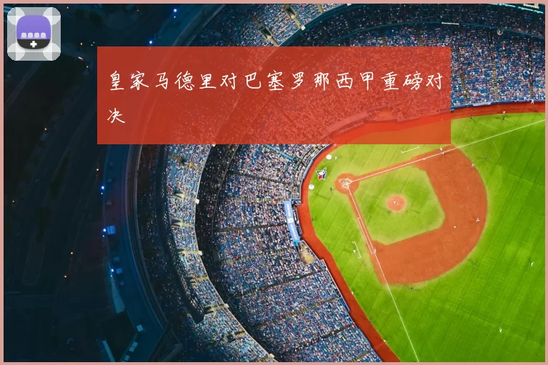 皇家马德里对巴塞罗那西甲重磅对决