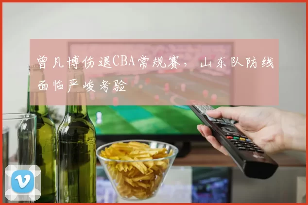 曾凡博伤退CBA常规赛，山东队防线面临严峻考验