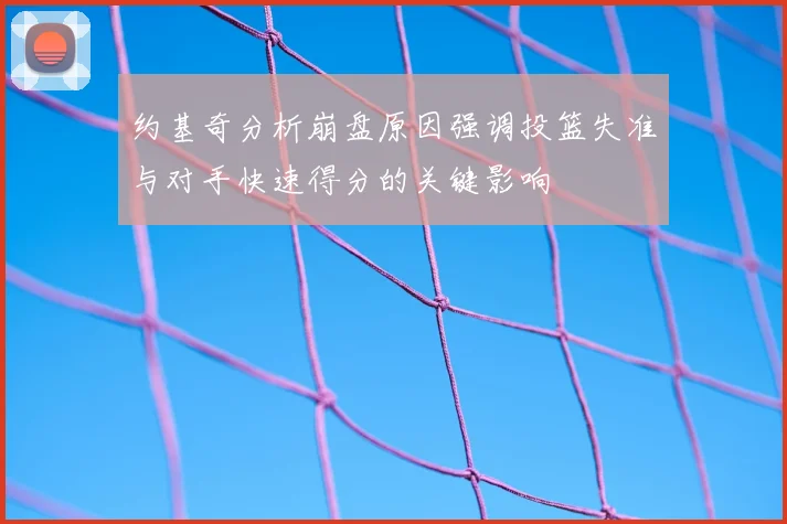 约基奇分析崩盘原因强调投篮失准与对手快速得分的关键影响