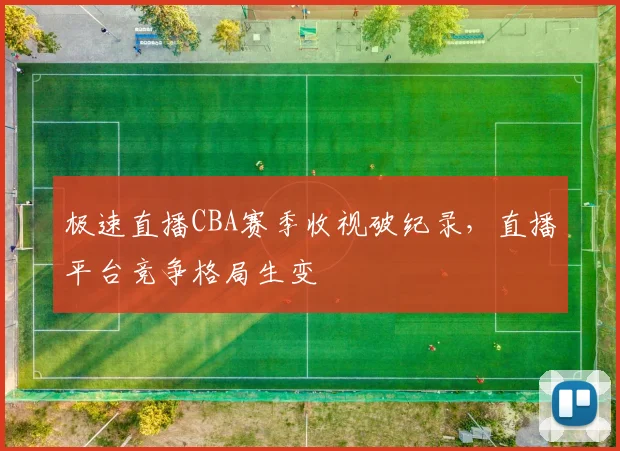 极速直播CBA赛季收视破纪录，直播平台竞争格局生变