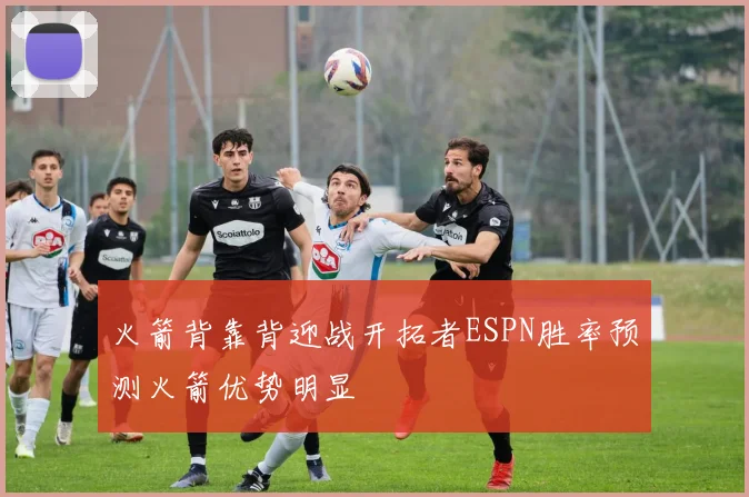 火箭背靠背迎战开拓者ESPN胜率预测火箭优势明显