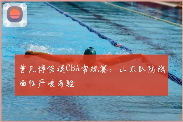 曾凡博伤退CBA常规赛，山东队防线面临严峻考验