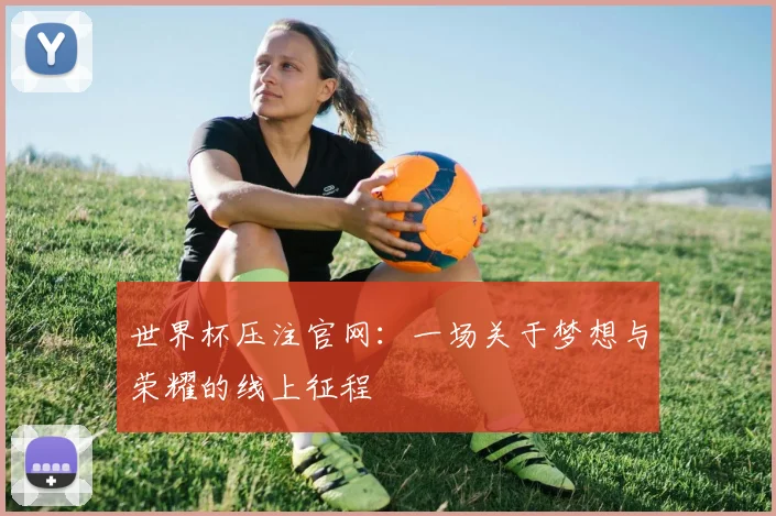 世界杯压注官网:一场关于梦想与荣耀的线上征程