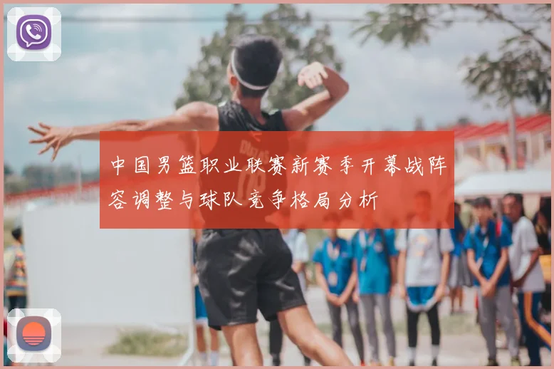 中国男篮职业联赛新赛季开幕战阵容调整与球队竞争格局分析